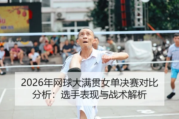 2026年网球大满贯女单决赛对比分析：选手表现与战术解析 - HTH Sports