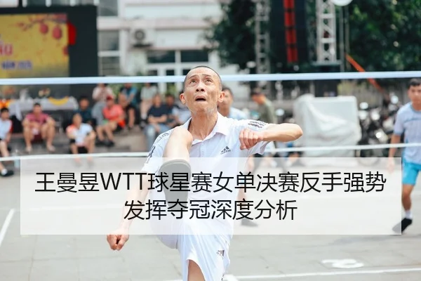 王曼昱WTT球星赛女单决赛反手强势发挥夺冠深度分析