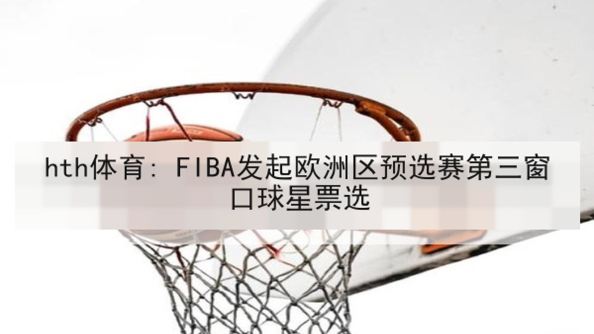 hth体育: FIBA发起欧洲区预选赛第三窗口球星票选 hth体育: FIBA发起欧洲区预选赛第三窗口球星票选