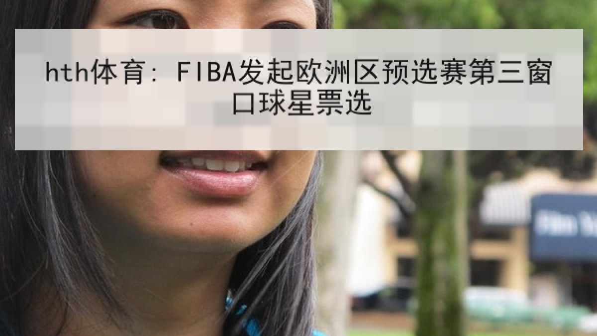 hth体育: FIBA发起欧洲区预选赛第三窗口球星票选