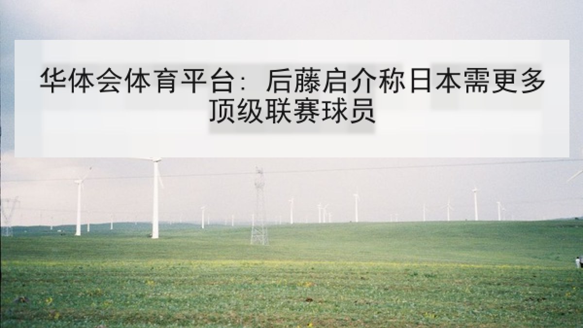 华体会体育平台: 后藤启介称日本需更多顶级联赛球员
