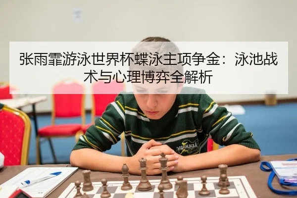 张雨霏游泳世界杯蝶泳主项争金：泳池战术与心理博弈全解析