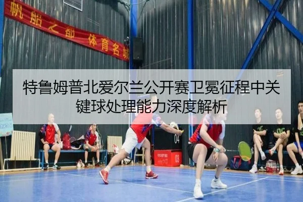 特鲁姆普北爱尔兰公开赛卫冕征程中关键球处理能力深度解析