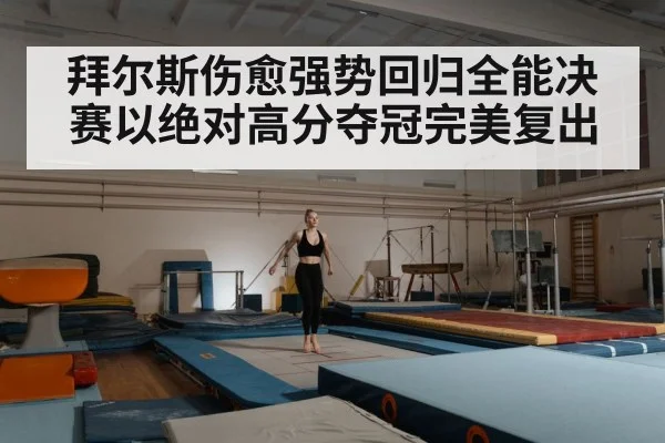 拜尔斯伤愈强势回归全能决赛以绝对高分夺冠完美复出